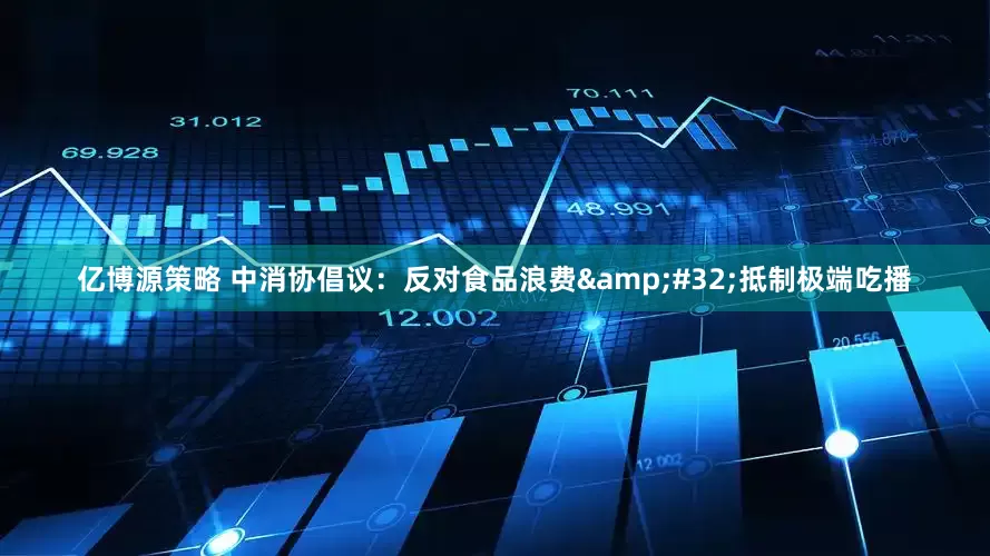 亿博源策略 中消协倡议：反对食品浪费 抵制极端吃播