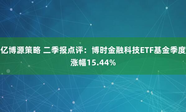 亿博源策略 二季报点评：博时金融科技ETF基金季度涨幅15.44%