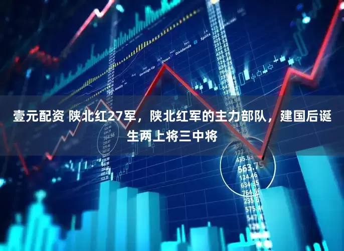 壹元配资 陕北红27军，陕北红军的主力部队，建国后诞生两上将三中将