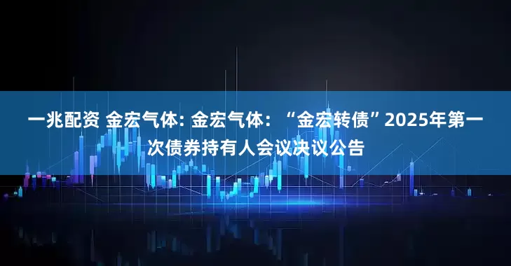 一兆配资 金宏气体: 金宏气体：“金宏转债”2025年第一次债券持有人会议决议公告
