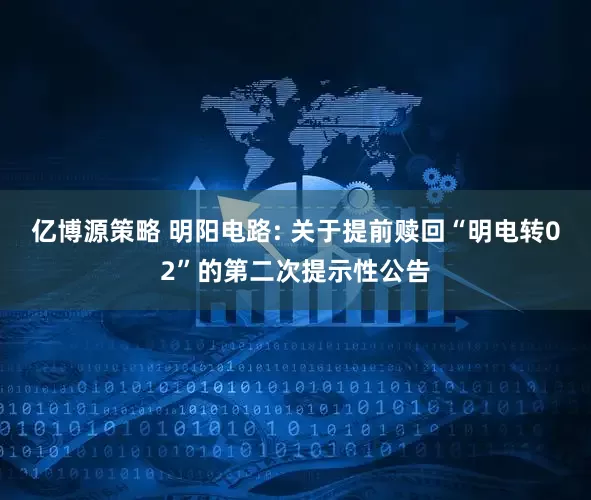 亿博源策略 明阳电路: 关于提前赎回“明电转02”的第二次提示性公告