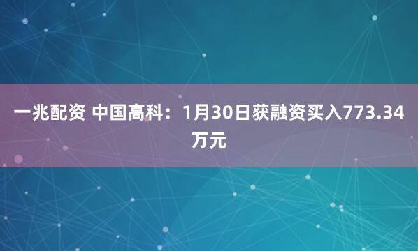 一兆配资 中国高科：1月30日获融资买入773.34万元