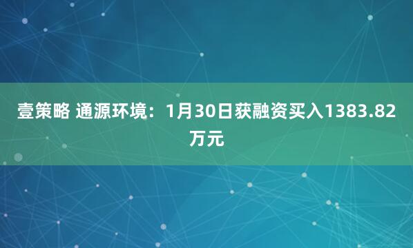 壹策略 通源环境：1月30日获融资买入1383.82万元